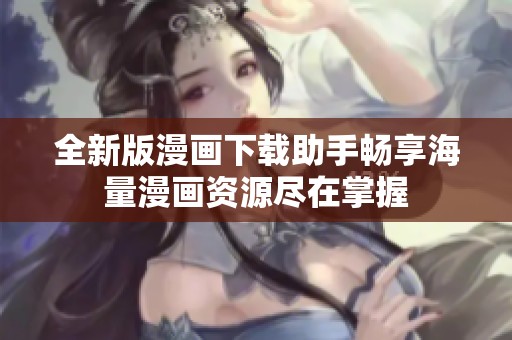 全新版漫画下载助手畅享海量漫画资源尽在掌握