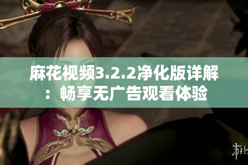 麻花视频3.2.2净化版详解：畅享无广告观看体验