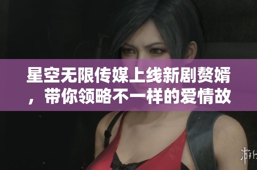星空无限传媒上线新剧赘婿，带你领略不一样的爱情故事