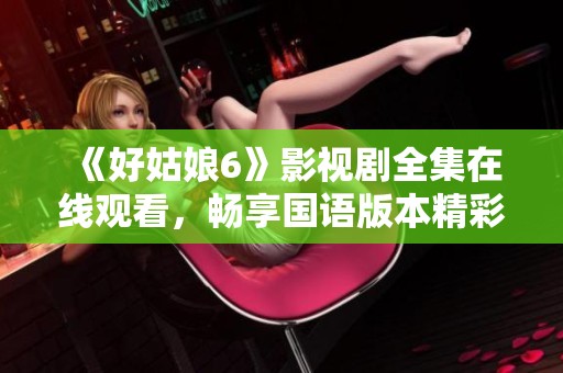 《好姑娘6》影视剧全集在线观看，畅享国语版本精彩内容
