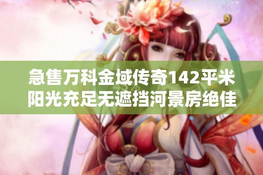 急售万科金域传奇142平米阳光充足无遮挡河景房绝佳视野诚邀品鉴