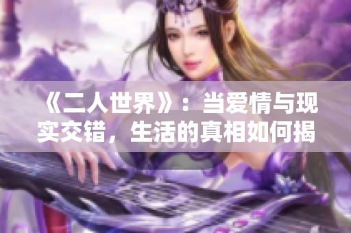 《二人世界》：当爱情与现实交错，生活的真相如何揭晓