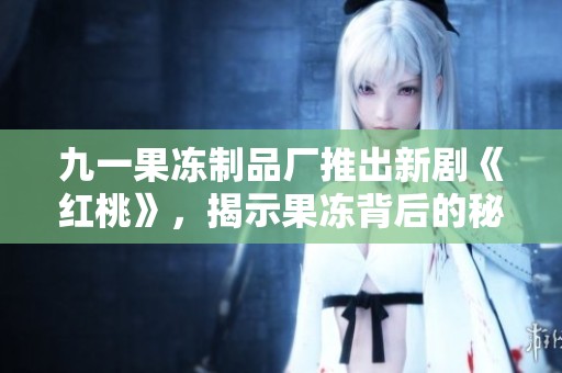 九一果冻制品厂推出新剧《红桃》，揭示果冻背后的秘密与情感纠葛