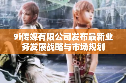 9i传媒有限公司发布最新业务发展战略与市场规划