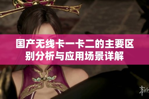 国产无线卡一卡二的主要区别分析与应用场景详解
