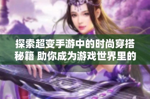 探索超变手游中的时尚穿搭秘籍 助你成为游戏世界里的潮流先锋