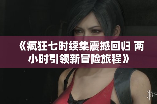 《疯狂七时续集震撼回归 两小时引领新冒险旅程》