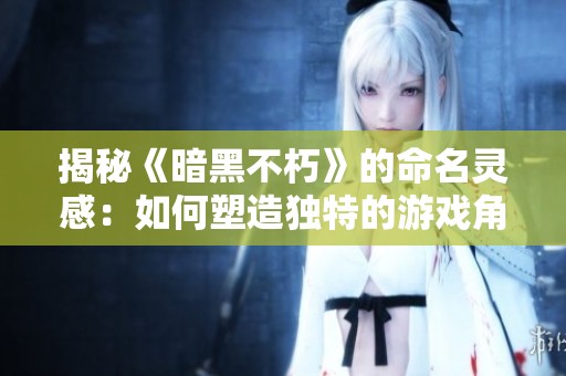 揭秘《暗黑不朽》的命名灵感：如何塑造独特的游戏角色和身份