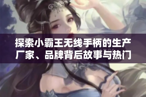 探索小霸王无线手柄的生产厂家、品牌背后故事与热门讨论，了解市场动态与用户体验