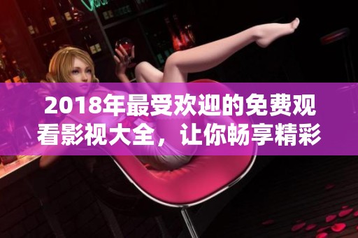 2018年最受欢迎的免费观看影视大全，让你畅享精彩不断