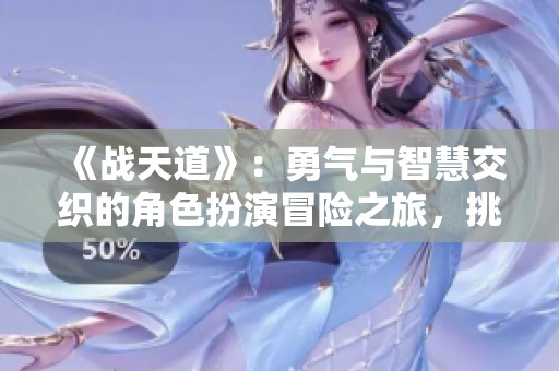 《战天道》：勇气与智慧交织的角色扮演冒险之旅，挑战无尽可能性