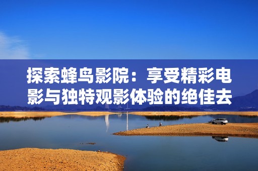 探索蜂鸟影院：享受精彩电影与独特观影体验的绝佳去处