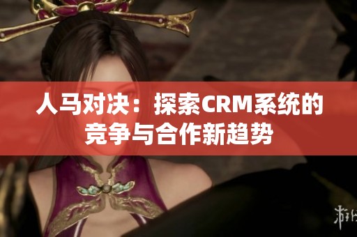 人马对决：探索CRM系统的竞争与合作新趋势