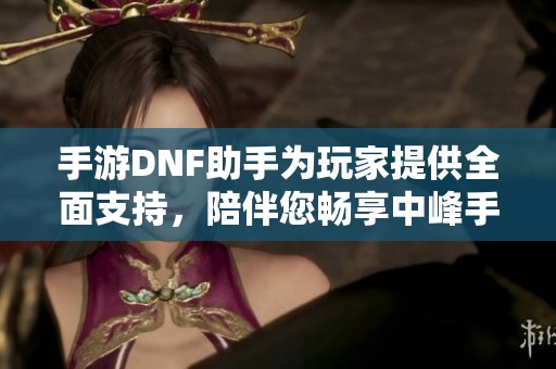 手游DNF助手为玩家提供全面支持，陪伴您畅享中峰手游网的精彩游戏体验
