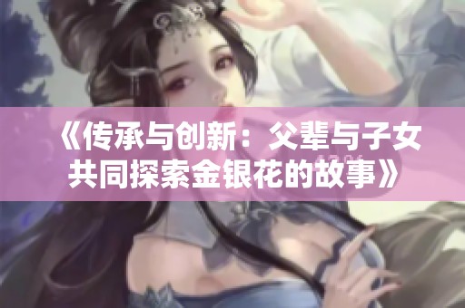 《传承与创新：父辈与子女共同探索金银花的故事》