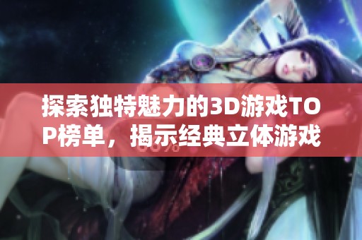 探索独特魅力的3D游戏TOP榜单，揭示经典立体游戏的受欢迎之选