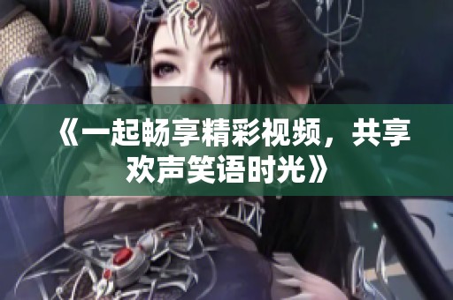 《一起畅享精彩视频，共享欢声笑语时光》