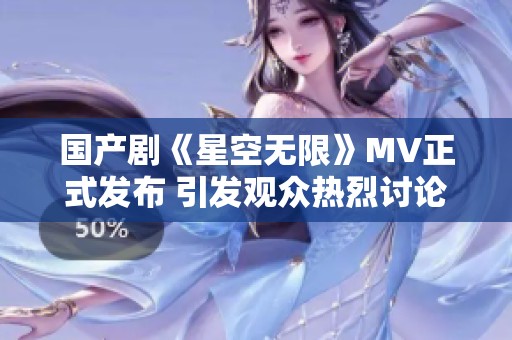 国产剧《星空无限》MV正式发布 引发观众热烈讨论