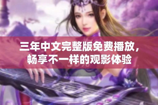 三年中文完整版免费播放，畅享不一样的观影体验