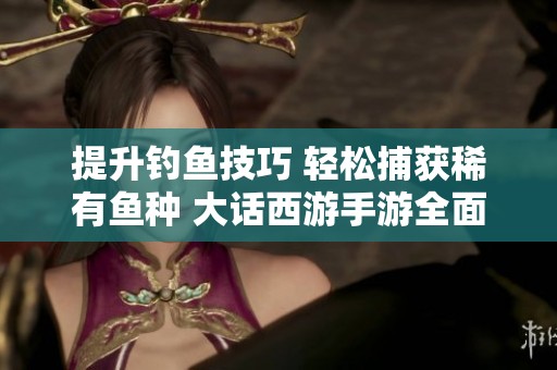 提升钓鱼技巧 轻松捕获稀有鱼种 大话西游手游全面攻略分享