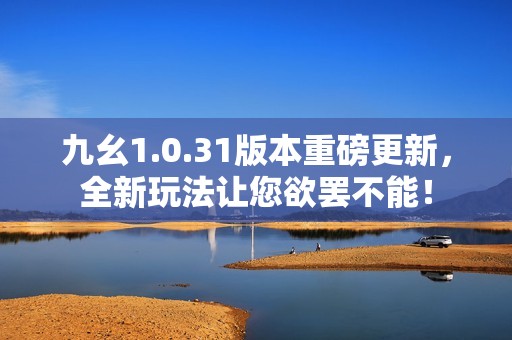 九幺1.0.31版本重磅更新，全新玩法让您欲罢不能！