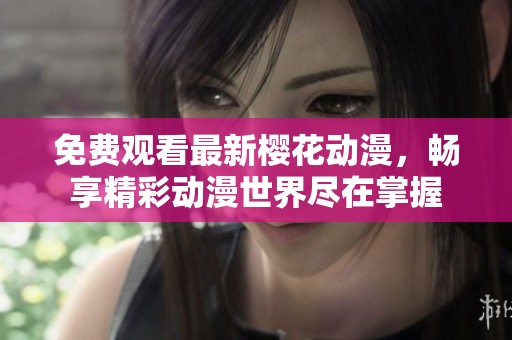 免费观看最新樱花动漫，畅享精彩动漫世界尽在掌握
