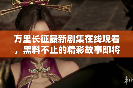 万里长征最新剧集在线观看，黑料不止的精彩故事即将揭晓