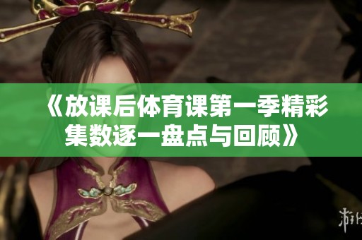 《放课后体育课第一季精彩集数逐一盘点与回顾》
