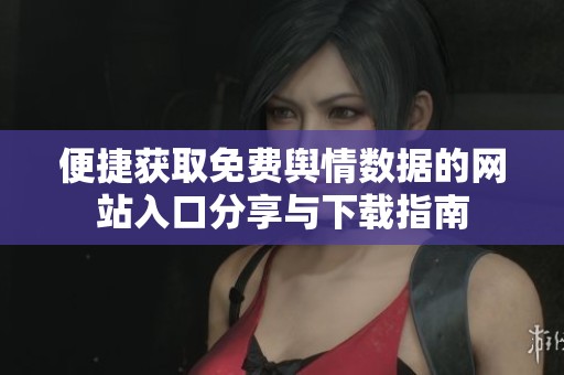便捷获取免费舆情数据的网站入口分享与下载指南