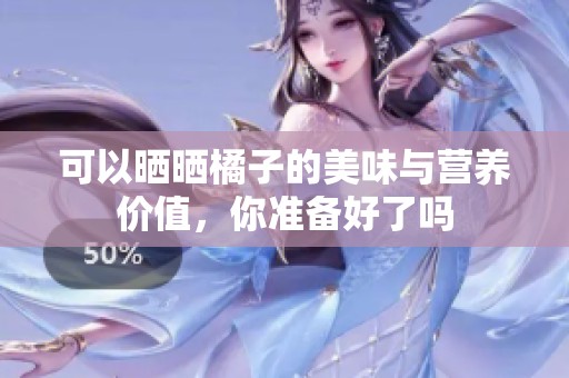 可以晒晒橘子的美味与营养价值，你准备好了吗