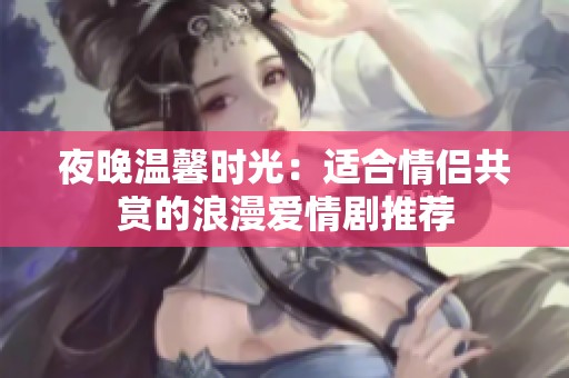 夜晚温馨时光：适合情侣共赏的浪漫爱情剧推荐