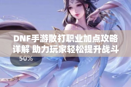 DNF手游散打职业加点攻略详解 助力玩家轻松提升战斗力