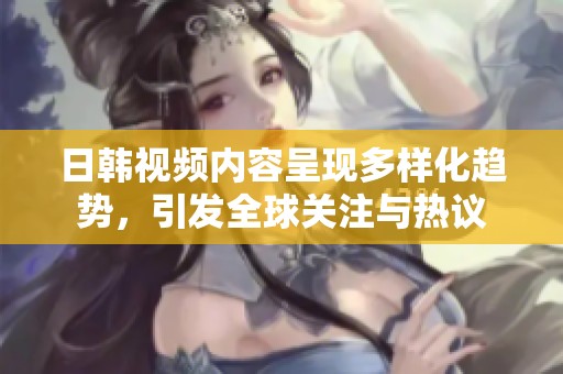 日韩视频内容呈现多样化趋势，引发全球关注与热议