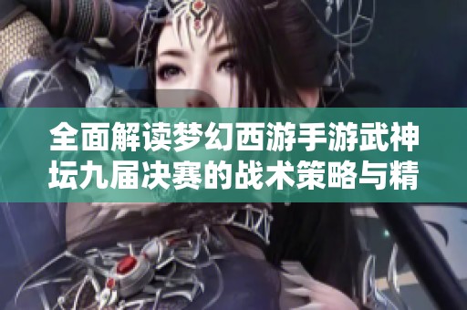 全面解读梦幻西游手游武神坛九届决赛的战术策略与精彩瞬间亮点