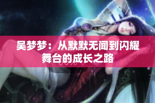 吴梦梦：从默默无闻到闪耀舞台的成长之路