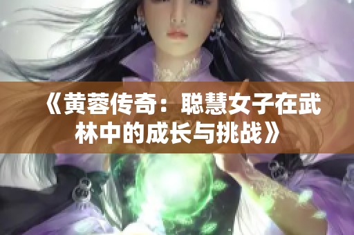 《黄蓉传奇：聪慧女子在武林中的成长与挑战》