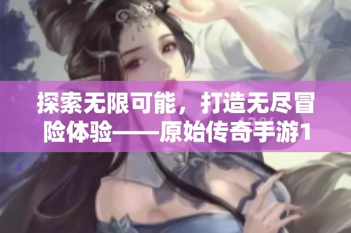 探索无限可能，打造无尽冒险体验——原始传奇手游1.80精彩来袭