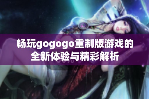 畅玩gogogo重制版游戏的全新体验与精彩解析