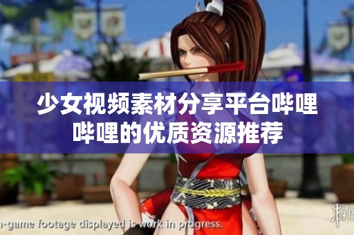 少女视频素材分享平台哔哩哔哩的优质资源推荐