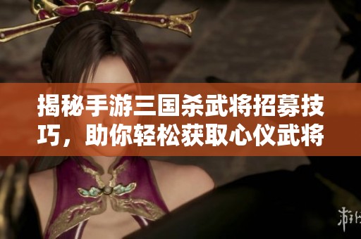 揭秘手游三国杀武将招募技巧，助你轻松获取心仪武将的全面攻略