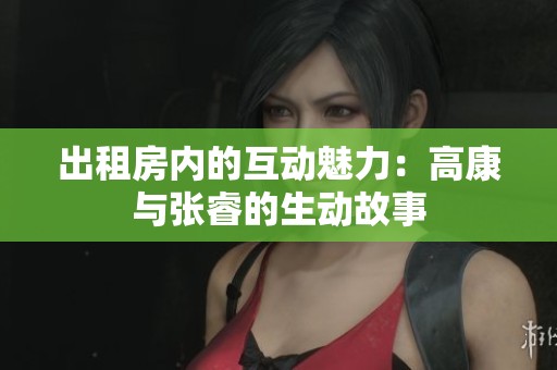 出租房内的互动魅力：高康与张睿的生动故事