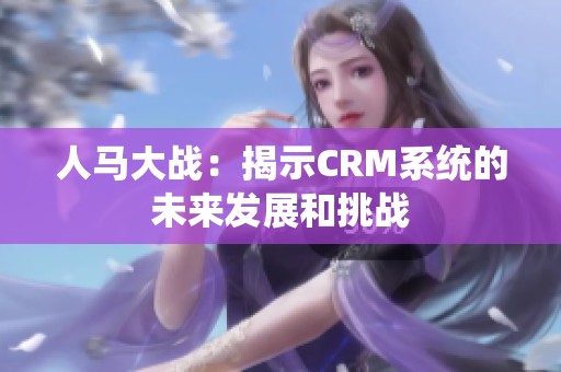 人马大战：揭示CRM系统的未来发展和挑战
