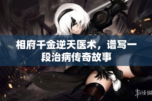 相府千金逆天医术，谱写一段治病传奇故事
