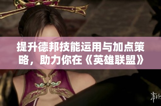 提升德邦技能运用与加点策略，助力你在《英雄联盟》手游中战斗更强大