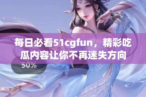 每日必看51cgfun，精彩吃瓜内容让你不再迷失方向