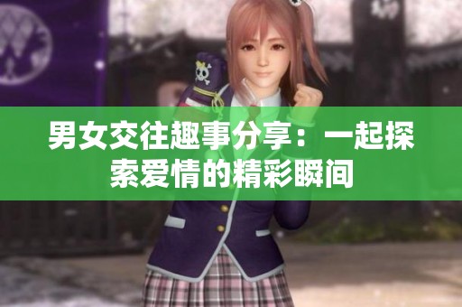 男女交往趣事分享：一起探索爱情的精彩瞬间