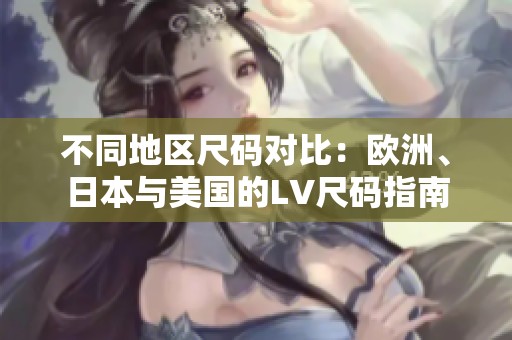 不同地区尺码对比：欧洲、日本与美国的LV尺码指南