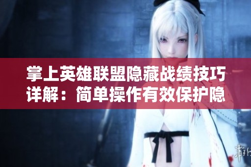 掌上英雄联盟隐藏战绩技巧详解：简单操作有效保护隐私安全不留痕迹