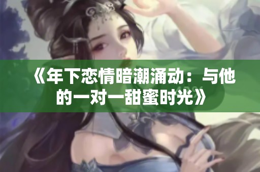 《年下恋情暗潮涌动：与他的一对一甜蜜时光》