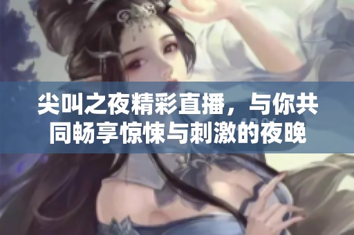 尖叫之夜精彩直播，与你共同畅享惊悚与刺激的夜晚